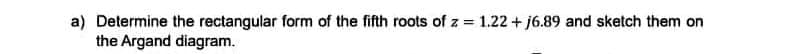 a) Determine the rectangular form of the fifth roots of z= 1.22 + j6.89 and sketch them on
the Argand diagram.