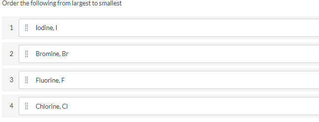 Order the following from largest to smallest
lodine, I
| Bromine, Br
3
| Fluorine, F
4
| Chlorine, CI
2.
