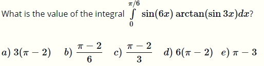 7/6
What is the value of the integral S sin(6x) arctan(sin 3x)dx?
2
T - 2
a) 3(т — 2) b)
6
c)
3
d) 6(т — 2) е) п — 3
