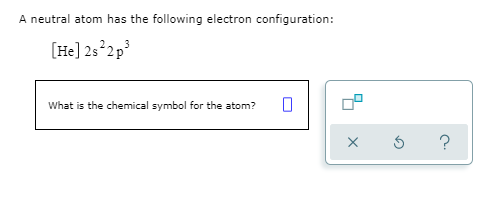 A neutral atom has the following electron configuration:
[He] 25 2p
What is the chemical symbol for the atom?
OP

