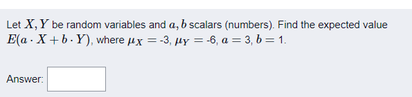 Let X, Y be random variables and a, b scalars (numbers). Find the expected value
E(a · X+ b. Y), where ux = -3, µy = -6, a = 3, b = 1.
Answer:
