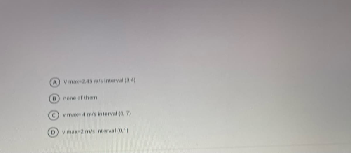 AV max-2.45 m/s interval (3,4)
B) none of them
v max 4 m/s interval (6, 7)
v max-2 m/s interval (0,1)
