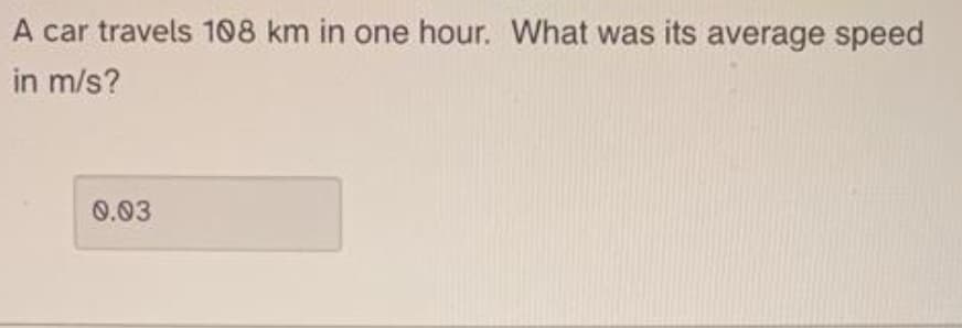 A car travels 108 km in one hour. What was its average speed
in m/s?
0.03
