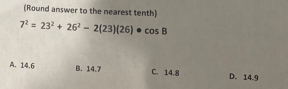 (Round answer to the nearest tenth)
7² = 23² +26² 2(23)(26) cos B
●
A. 14.6
B. 14.7
C. 14.8
D. 14.9