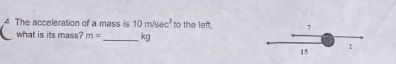 4 The acceleration of a mass is 10 m/sec² to the left,
what is its mass? m =
kg
15