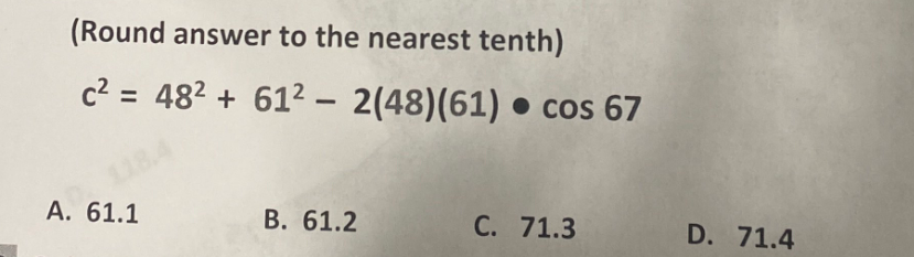 (Round answer to the nearest tenth)
c² = 48² + 61² - 2(48)(61) cos 67
A. 61.1
B. 61.2
C. 71.3
D. 71.4