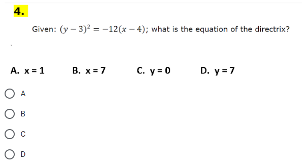 4.
A. x = 1
O A
O B
Given: (y - 3)² = -12(x-4); what is the equation of the directrix?
D
B. x = 7
C. y = 0
D. y = 7