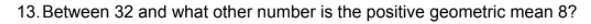 13. Between 32 and what other number is the positive geometric mean 8?
