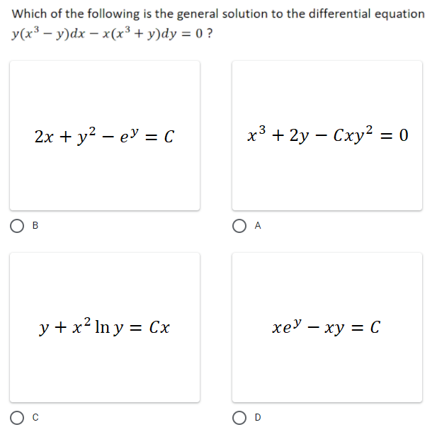 Which of the following is the general solution to the differential equation
y(x³ – y)dx – x(x³ + y)dy = 0 ?
2х + у? — еУ %3 С
x³ + 2y – Cxy2 = 0
В
A
y + x² In y = Cx
хеУ — ху — С
%3D
O D
B.
