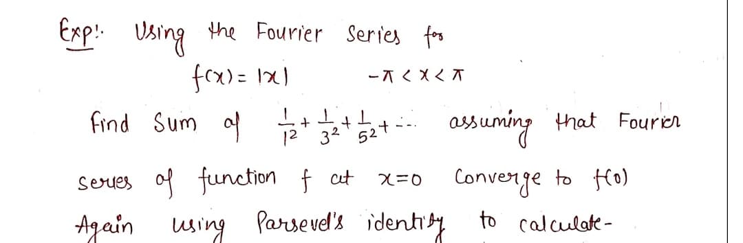 ### Fourier Series Application

#### Example:
Using the Fourier Series for \( f(x) = |x| \) in the interval \(-\pi < x < \pi\),

#### Task:
Find the sum of the series \( \frac{1}{1^2} + \frac{1}{3^2} + \frac{1}{5^2} + \cdots \) assuming that the Fourier series of the function \( f \) at \( x = 0 \) converges to \( f(0) \).

#### Further Analysis:
Using Parseval's identity to calculate ...