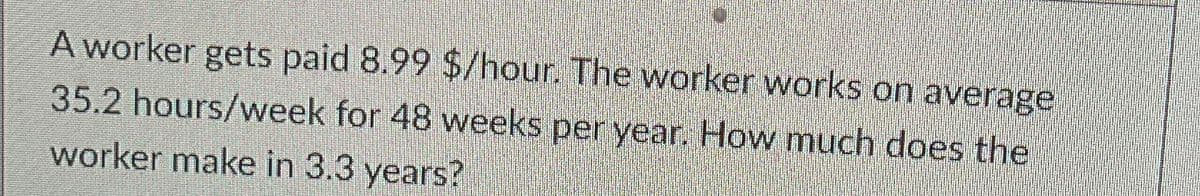 A worker gets paid 8.99 $/hour. The worker works on average
35.2 hours/week for 48 weeks per year. How much does the
worker make in 3.3 years?