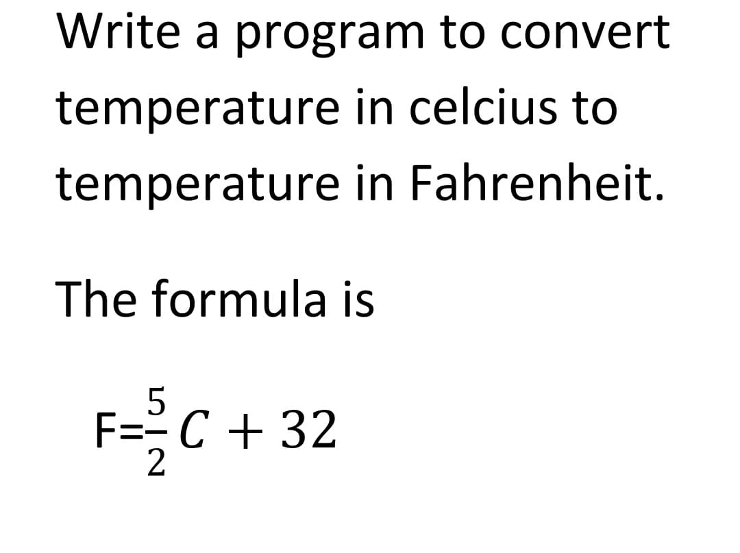 Write a program to convert
temperature in celcius to
temperature in Fahrenheit.
The formula is
==C + 32
2
