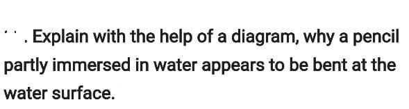 . Explain with the help of a diagram, why a pencil
partly immersed in water appears to be bent at the
water surface.