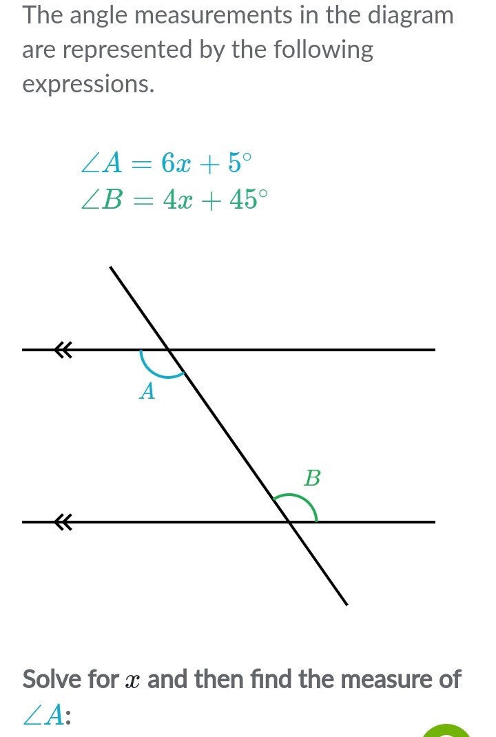 The angle measurements in the diagram
are represented by the following
expressions.
ZA = 6x + 5°
ZB = 4x + 45°
A
B
Solve for x and then find the measure of
ZA:
