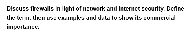 Discuss firewalls in light of network and internet security. Define
the term, then use examples and data to show its commercial
importance.