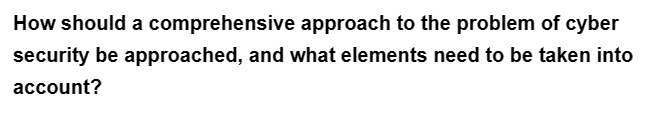 How should a comprehensive approach to the problem of cyber
security be approached, and what elements need to be taken into
account?