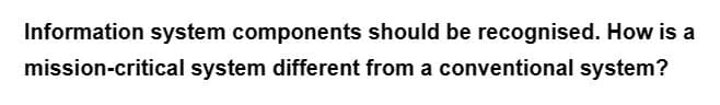 Information system components should be recognised. How is a
mission-critical system different from a conventional system?