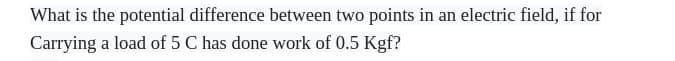 What is the potential difference between two points in an electric field, if for
Carrying a load of 5 C has done work of 0.5 Kgf?