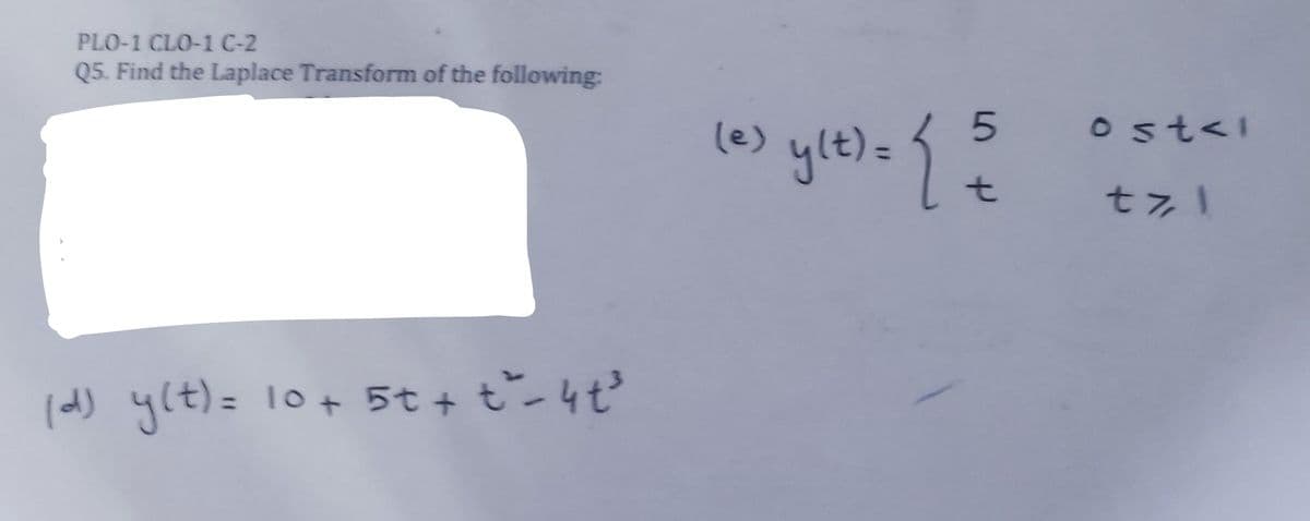 PLO-1 CLO-1 C-2
Q5. Find the Laplace Transform of the following:
(d) y(t) = 10 + 5t + t²-4t³
(e) ylt) = {
50 P
{{
t
ost<l
tzl