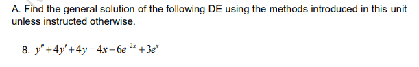 A. Find the general solution of the following DE using the methods introduced in this unit
unless instructed otherwise.
8. y" +4y' +4y=4x – 6e* +3e*
