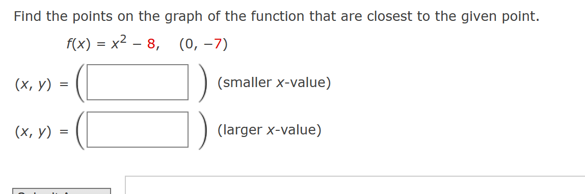 Find the points on the graph of the function that are closest to the given point.
f(x) = x² – 8, (0, -7)
(x, y) =
=
(x, y)
=
(smaller x-value)
(larger x-value)