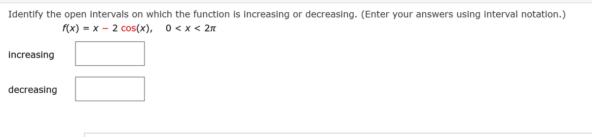 Identify the open intervals on which the function is increasing or decreasing. (Enter your answers using interval notation.)
f(x): = X 2 cos(x), 0 < x < 2π
increasing
decreasing