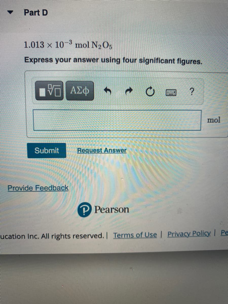 Part D
1.013 x 10-3 mol N2O5
Express your answer using four significant figures.
EV ΑΣφ
?
mol
Submit
Request Answer
Provide Feedback
P Pearson
ucation Inc. All rights reserved. Terms of Use | Privacy Policy Pe
