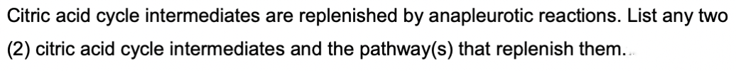 Citric acid cycle intermediates are replenished by anapleurotic reactions. List any two
(2) citric acid cycle intermediates and the pathway(s) that replenish them...