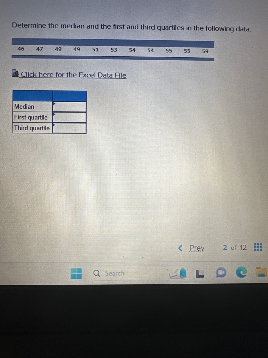 Determine the median and the first and third quartiles in the following data.
46
47
49
Median
First quartile
Third quartile
49
51
53 54
Click here for the Excel Data File
Q Search
54 55
55 59
< Prev
2 of 12
‒‒‒
L