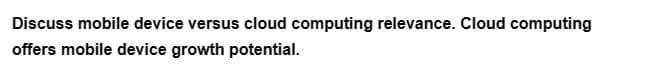 Discuss mobile device versus cloud computing relevance. Cloud computing
offers mobile device growth potential.