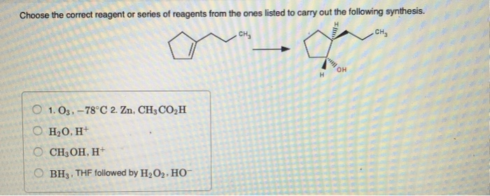 Choose the correct reagent or series of reagents from the ones listed to carry out the following synthesis.
CH₂
O 1. 03.-78°C 2. Zn, CH3CO₂H
O H₂O, H+
O CH₂OH, H+
OBH3, THF followed by H₂O₂, HO™
OH
CH₂