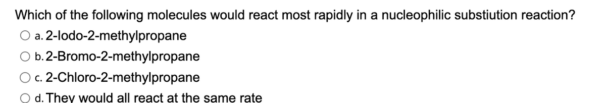 Which of the following molecules would react most rapidly in a nucleophilic substiution reaction?
a.
2-lodo-2-methylpropane
O b. 2-Bromo-2-methylpropane
c. 2-Chloro-2-methylpropane
O d. They would all react at the same rate