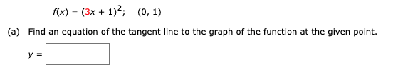 f(x) = (3x + 1)?; (0, 1)
(a) Find an equation of the tangent line to the graph of the function at the given point.
y =
