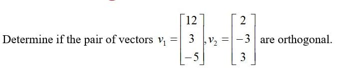 **Problem Statement:**

Determine if the pair of vectors \( \mathbf{v_1} \) and \( \mathbf{v_2} \) are orthogonal.

Given:

\[ \mathbf{v_1} = \begin{bmatrix} 12 \\ 3 \\ -5 \end{bmatrix}, \ \mathbf{v_2} = \begin{bmatrix} 2 \\ -3 \\ 3 \end{bmatrix} \]

**Solution:**

Two vectors \( \mathbf{v_1} \) and \( \mathbf{v_2} \) are orthogonal if their dot product is zero. The dot product of two vectors \( \mathbf{v_1} = \begin{bmatrix} v_{11} \\ v_{12} \\ v_{13} \end{bmatrix} \) and \( \mathbf{v_2} = \begin{bmatrix} v_{21} \\ v_{22} \\ v_{23} \end{bmatrix} \) is given by:

\[ \mathbf{v_1} \cdot \mathbf{v_2} = v_{11}v_{21} + v_{12}v_{22} + v_{13}v_{23} \]

Substituting the given vectors \( \mathbf{v_1} \) and \( \mathbf{v_2} \):

\[ \mathbf{v_1} \cdot \mathbf{v_2} = (12)(2) + (3)(-3) + (-5)(3) \]
\[ = 24 - 9 - 15 \]
\[ = 0 \]

Since the dot product \( \mathbf{v_1} \cdot \mathbf{v_2} \) is zero, the vectors \( \mathbf{v_1} \) and \( \mathbf{v_2} \) are orthogonal.