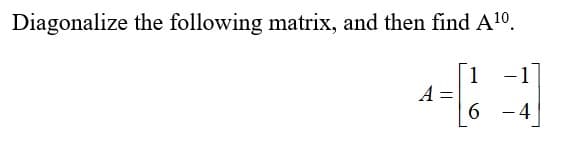 Diagonalize the following matrix, and then find A¹0.
1 -1
4-3
A
=
6 -4