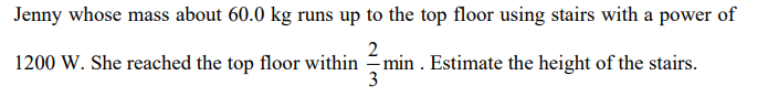 Jenny whose mass about 60.0 kg runs up to the top floor using stairs with a power of
2
1200 W. She reached the top floor within min . Estimate the height of the stairs.
3
