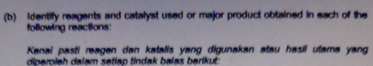 (b) Identify reagents and catalyst used or major product obtained in each of the
following reactions:
Kenal pasti reagen dan katalis yang digunakan atau hasil utama yang
diperoieh daiam setiap tindak balas berikut
