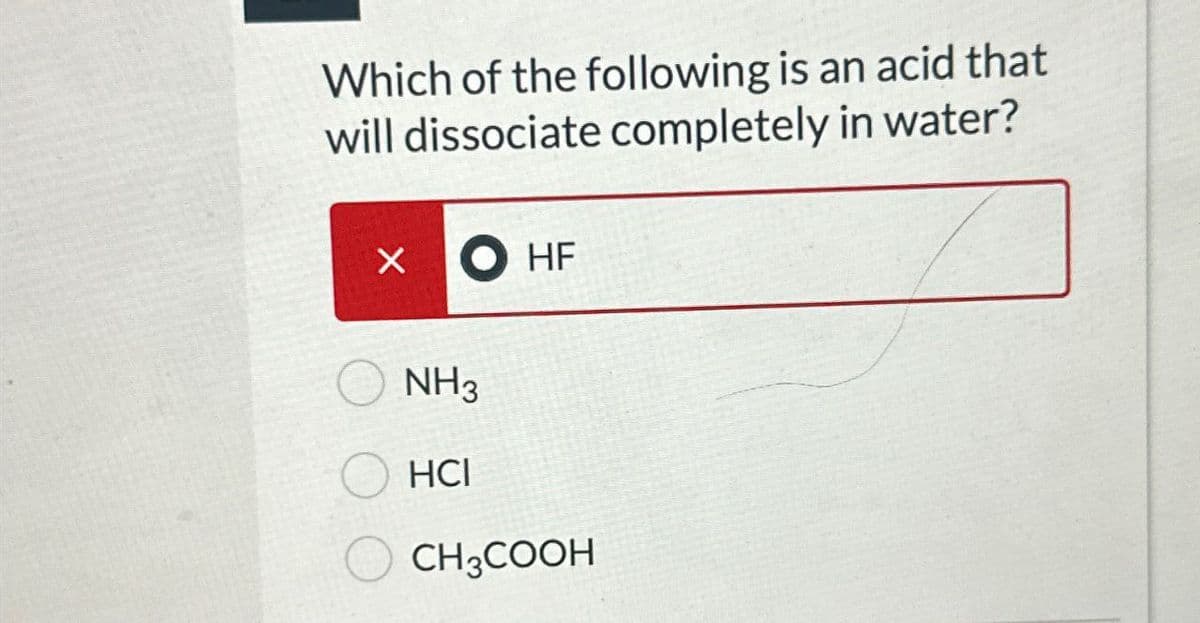 Which of the following is an acid that
will dissociate completely in water?
× OHF
NH3
HCI
CH3COOH