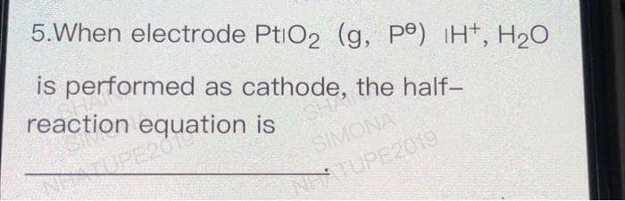 5.When electrode PtiO2 (g, pº) iH*, H2O
is performed as cathode, the half-
reaction equation is
SHA
SH
SIMONA
NTUPE201
NHATUPE2019
