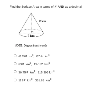 Find the Surface Area in terms of * AND as a decimal.
9 km
7 km
NOTE: Dingam is not to sole
O 4.75* km, 137.44 km²
O 63* km?, 197.82 km?
36.75% ?
km?, 115.395 km
O 112% km, 351.68 km
