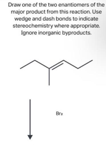 Draw one of the two enantiomers of the
major product from this reaction. Use
wedge and dash bonds to indicate
stereochemistry where appropriate.
Ignore inorganic byproducts.
Br2