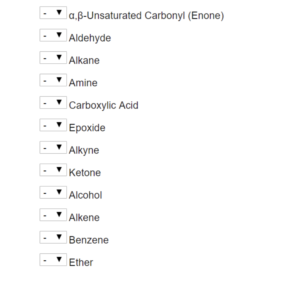 I
I
I
I
I
I
I
a,ß-Unsaturated Carbonyl (Enone)
Aldehyde
Alkane
Amine
Carboxylic Acid
Epoxide
Alkyne
Ketone
Alcohol
Alkene
Benzene
Ether