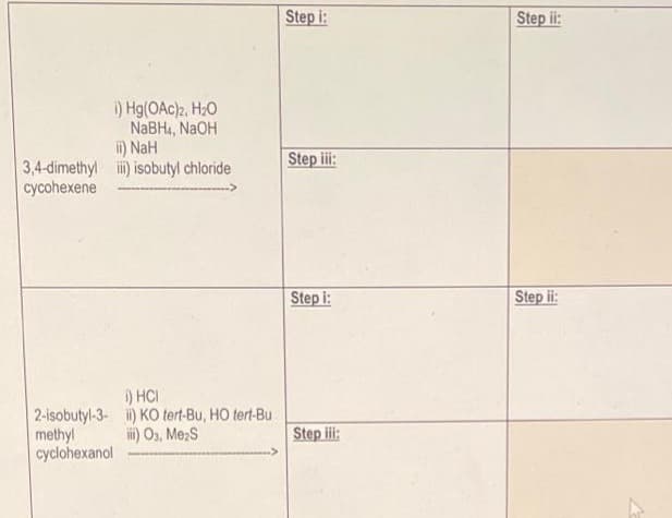 i) Hg(OAc)2, H₂O
NaBH4, NaOH
ii) NaH
3,4-dimethyl iii) isobutyl chloride
cycohexene
i) HCI
2-isobutyl-3- ii) KO tert-Bu, HO tert-Bu
methyl
iii) O3, Me2S
cyclohexanol
Step i:
Step iii:
Step 1:
Step iii:
Step ii:
Step ii: