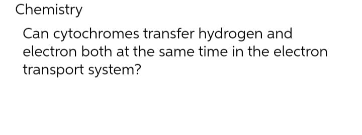 Chemistry
Can cytochromes transfer hydrogen and
electron both at the same time in the electron
transport system?