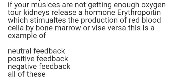 if your musices are not getting enough oxygen
tour kidneys release a hormone Erythropoitin
which stimualtes the production of red blood
cella by bone marrow or vise versa this is a
example of
neutral feedback
positive feedback
negative feedback
all of these