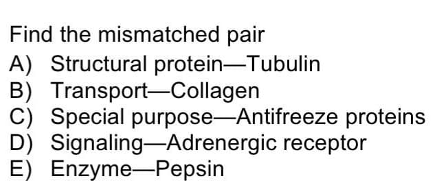 Find the mismatched pair
A) Structural protein-Tubulin
B) Transport-Collagen
C) Special purpose-Antifreeze proteins
D) Signaling-Adrenergic receptor
E) Enzyme-Pepsin