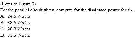 (Refer to Figure 3)
For the parallel circuit given, compute for the dissipated power for R3 .
A. 24.6 Watts
B. 38.6 Watts
C. 28.8 Watts
D. 33.5 Watts
