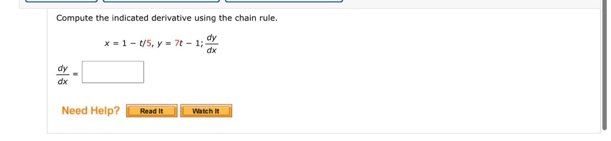 Compute the indicated derivative using the chain rule.
x = 1 - t/5, y = 7t – 1;
dx
dy
%3D
dx
Need Help?
Read It
Watch It
