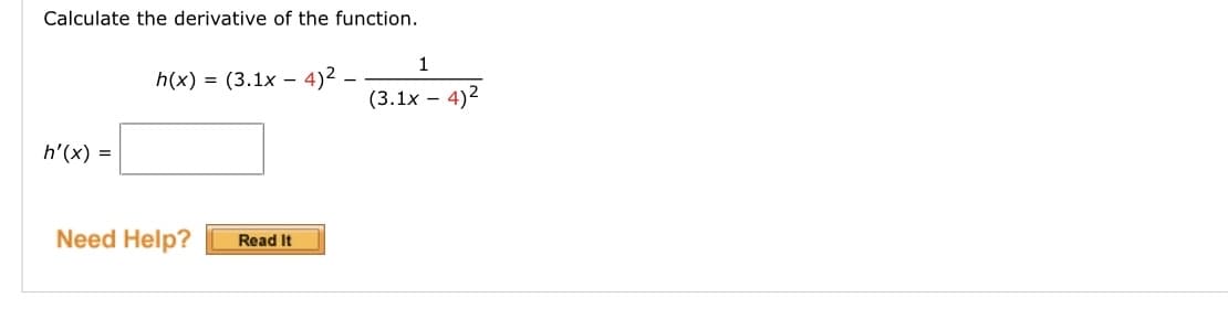 Calculate the derivative of the function.
1
h(x) = (3.1x –-
4)2
(3.1x – 4)2
h'(x) =
Need Help?
Read It
