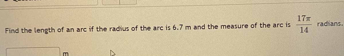 17T
radians.
14
Find the length of an arc if the radius of the arc is 6.7 m and the measure of the arc is
